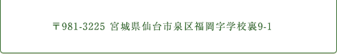 〒981-3225 宮城県仙台市泉区福岡字学校裏9-1